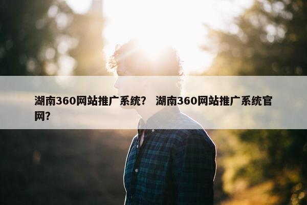 湖南360网站推广系统？ 湖南360网站推广系统官网？
