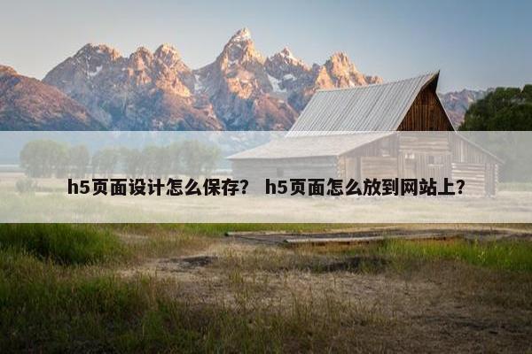h5页面设计怎么保存？ h5页面怎么放到网站上？