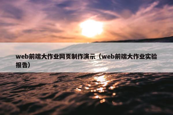 web前端大作业网页制作演示（web前端大作业实验报告）