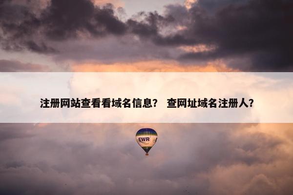 注册网站查看看域名信息？ 查网址域名注册人？