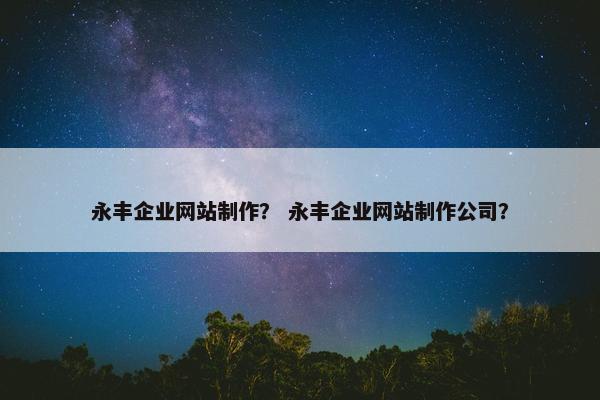 永丰企业网站制作？ 永丰企业网站制作公司？
