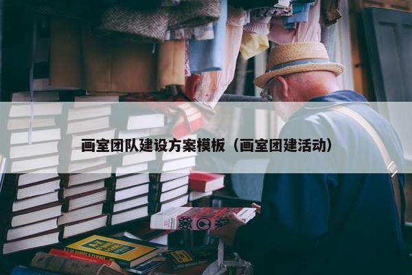 画室团队建设方案模板（画室团建活动）