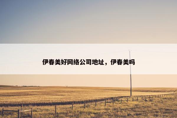 伊春美好网络公司地址，伊春美吗
