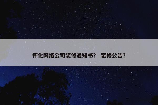 怀化网络公司装修通知书？ 装修公告？