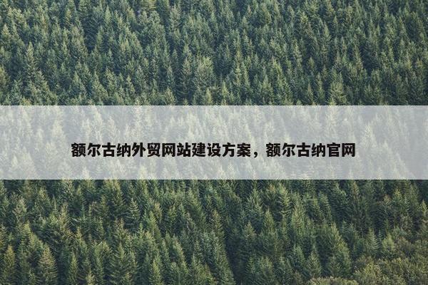 额尔古纳外贸网站建设方案，额尔古纳官网
