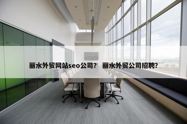 丽水外贸网站seo公司？ 丽水外贸公司招聘？