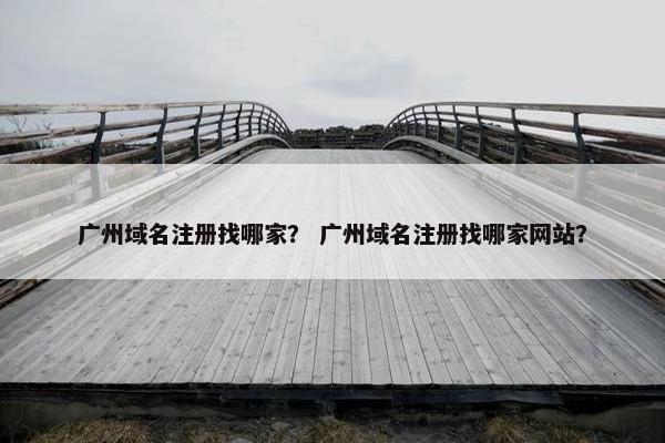 广州域名注册找哪家？ 广州域名注册找哪家网站？
