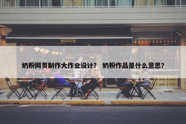 奶粉网页制作大作业设计？ 奶粉作品是什么意思？