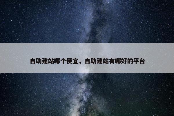 自助建站哪个便宜，自助建站有哪好的平台