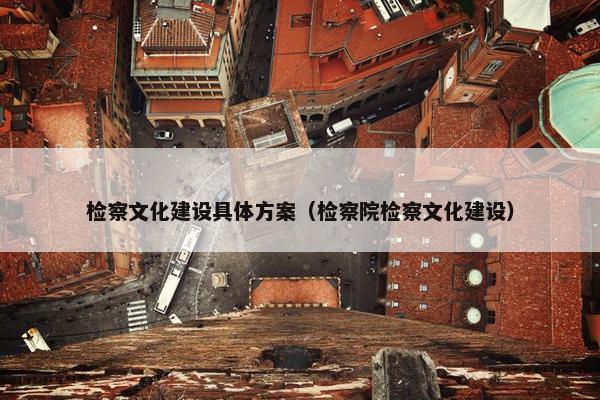 检察文化建设具体方案（检察院检察文化建设）