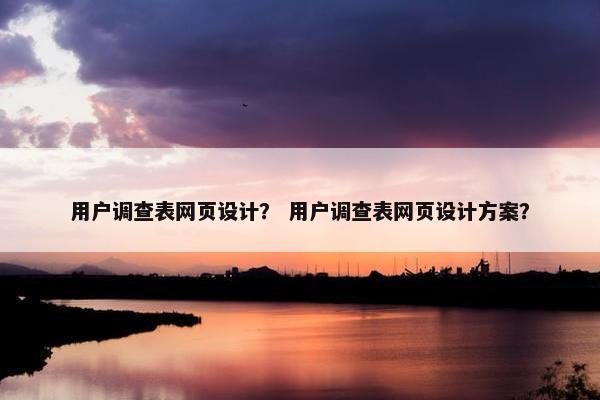 用户调查表网页设计？ 用户调查表网页设计方案？
