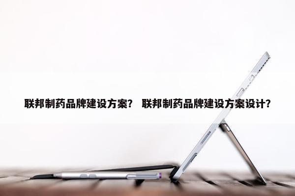 联邦制药品牌建设方案？ 联邦制药品牌建设方案设计？