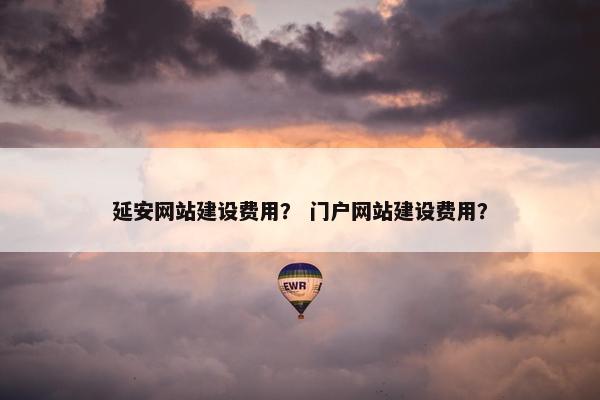 延安网站建设费用？ 门户网站建设费用？