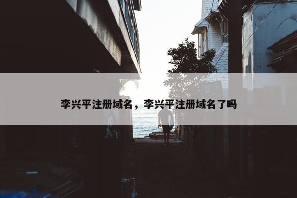 李兴平注册域名，李兴平注册域名了吗