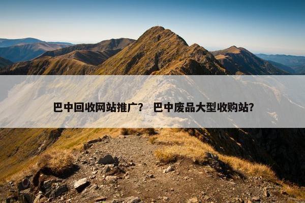 巴中回收网站推广？ 巴中废品大型收购站？
