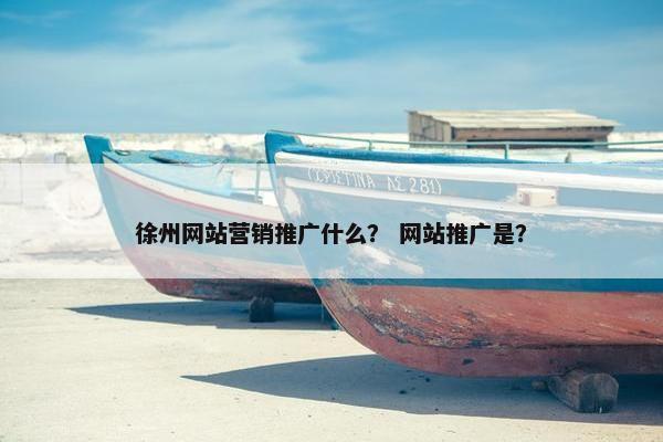 徐州网站营销推广什么？ 网站推广是？