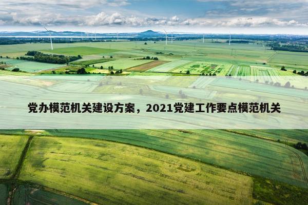 党办模范机关建设方案，2021党建工作要点模范机关