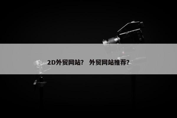 2D外贸网站？ 外贸网站推荐？