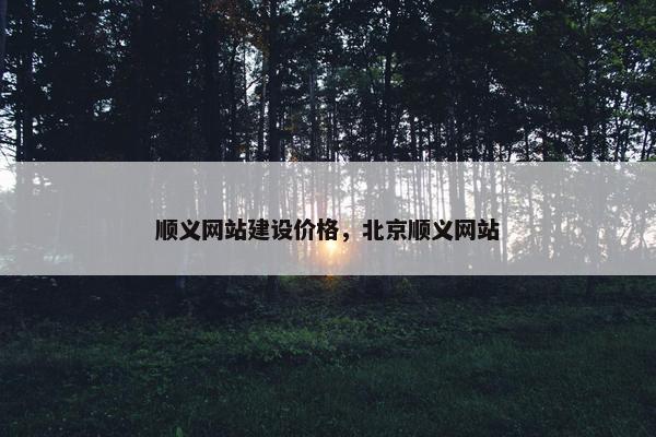 顺义网站建设价格，北京顺义网站