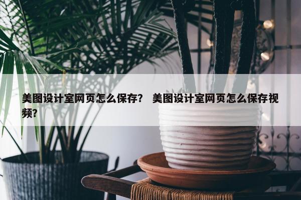 美图设计室网页怎么保存？ 美图设计室网页怎么保存视频？