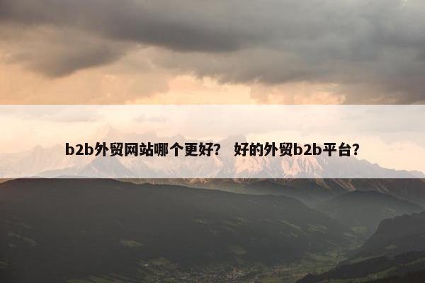 b2b外贸网站哪个更好？ 好的外贸b2b平台？