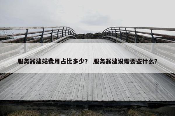 服务器建站费用占比多少？ 服务器建设需要些什么？