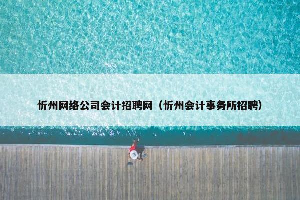 忻州网络公司会计招聘网（忻州会计事务所招聘）