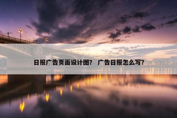 日报广告页面设计图？ 广告日报怎么写？