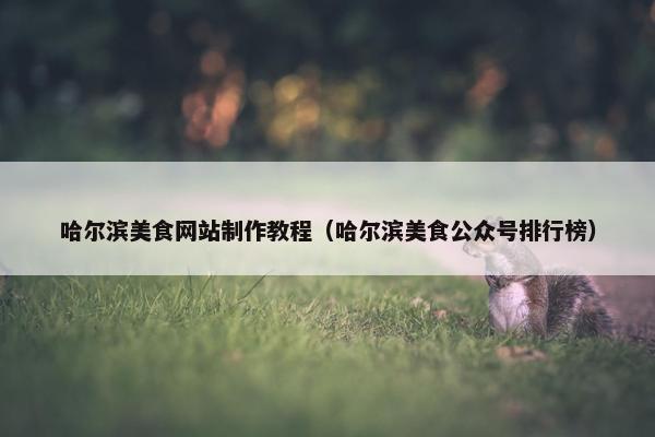 哈尔滨美食网站制作教程（哈尔滨美食公众号排行榜）