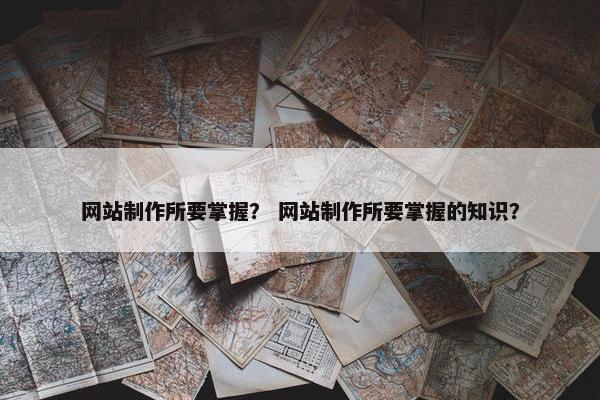 网站制作所要掌握？ 网站制作所要掌握的知识？