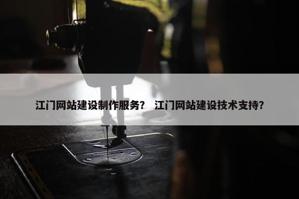 江门网站建设制作服务？ 江门网站建设技术支持？