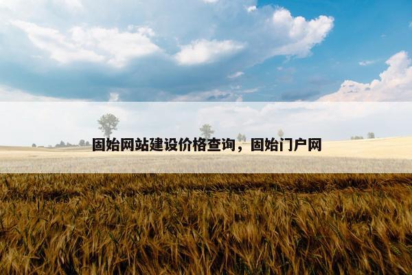 固始网站建设价格查询，固始门户网