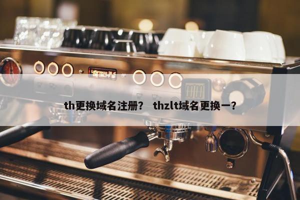 th更换域名注册？ thzlt域名更换一？
