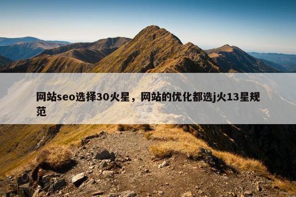 网站seo选择30火星，网站的优化都选j火13星规范