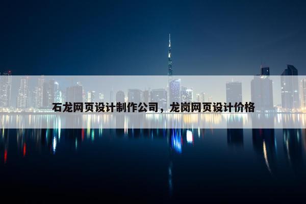 石龙网页设计制作公司，龙岗网页设计价格