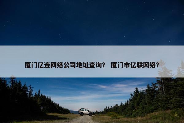 厦门亿连网络公司地址查询？ 厦门市亿联网络？
