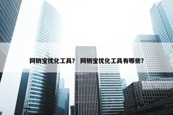 网销宝优化工具？ 网销宝优化工具有哪些？
