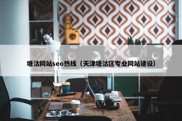 塘沽网站seo热线（天津塘沽区专业网站建设）