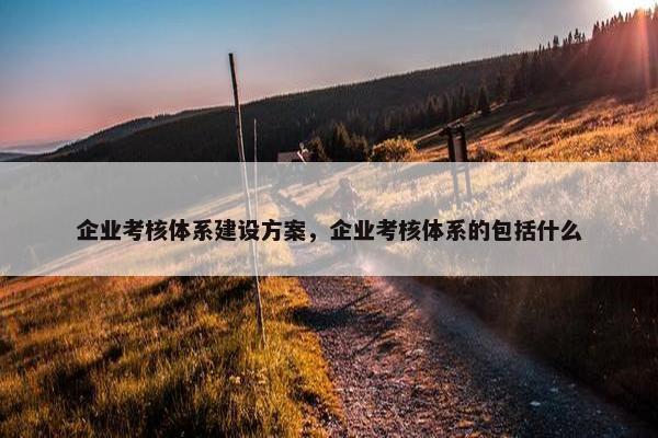 企业考核体系建设方案，企业考核体系的包括什么