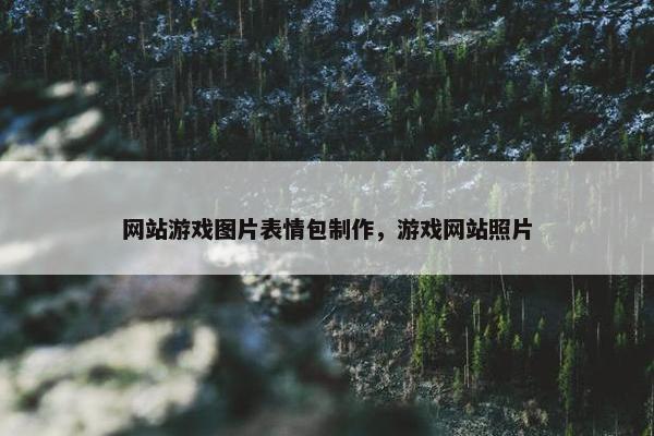 网站游戏图片表情包制作，游戏网站照片