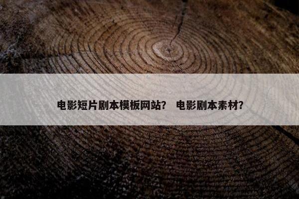 电影短片剧本模板网站？ 电影剧本素材？