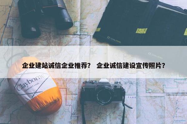 企业建站诚信企业推荐？ 企业诚信建设宣传照片？