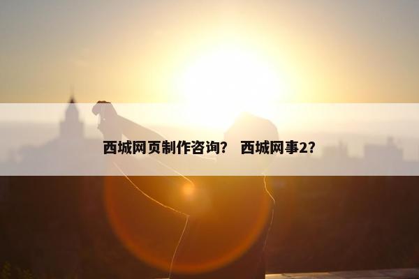 西城网页制作咨询？ 西城网事2？