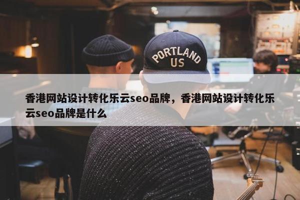 香港网站设计转化乐云seo品牌，香港网站设计转化乐云seo品牌是什么