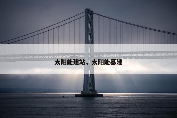 太阳能建站，太阳能基建
