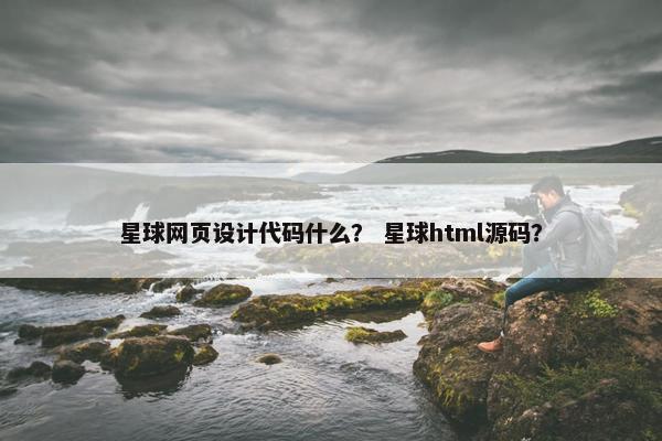 星球网页设计代码什么？ 星球html源码？