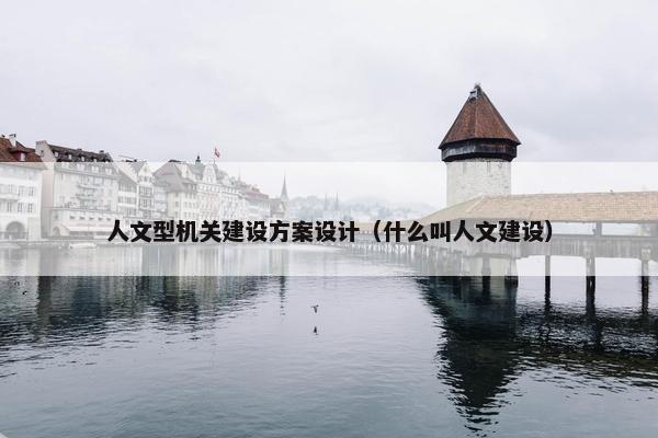 人文型机关建设方案设计（什么叫人文建设）