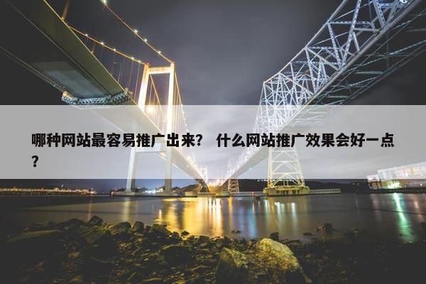 哪种网站最容易推广出来？ 什么网站推广效果会好一点？