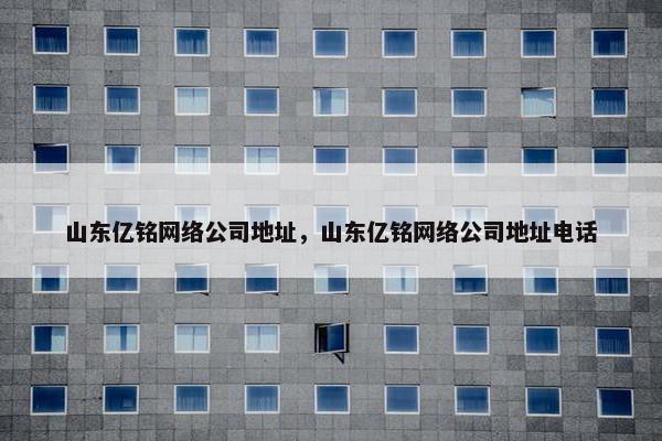 山东亿铭网络公司地址，山东亿铭网络公司地址电话