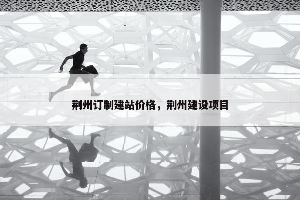 荆州订制建站价格，荆州建设项目